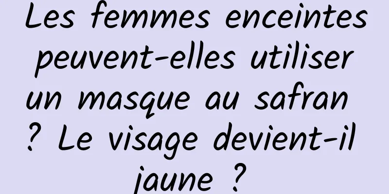 Les femmes enceintes peuvent-elles utiliser un masque au safran ? Le visage devient-il jaune ?