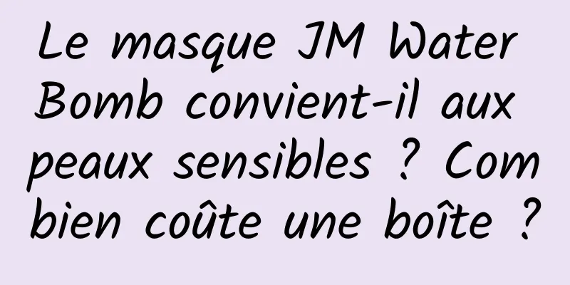 Le masque JM Water Bomb convient-il aux peaux sensibles ? Combien coûte une boîte ?