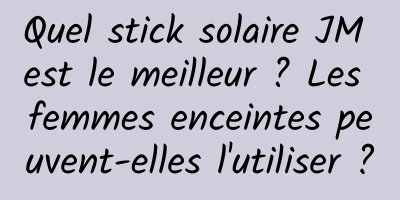 Quel stick solaire JM est le meilleur ? Les femmes enceintes peuvent-elles l'utiliser ?