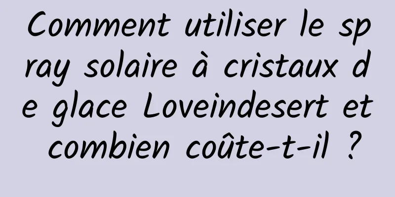 Comment utiliser le spray solaire à cristaux de glace Loveindesert et combien coûte-t-il ?