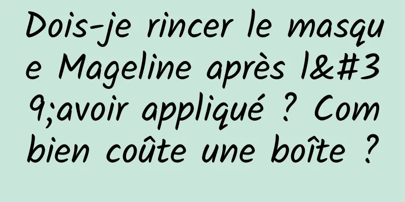 Dois-je rincer le masque Mageline après l'avoir appliqué ? Combien coûte une boîte ?