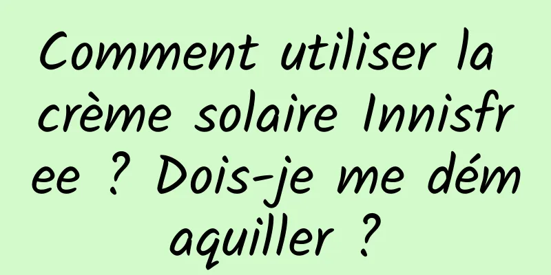 Comment utiliser la crème solaire Innisfree ? Dois-je me démaquiller ?