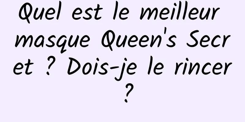 Quel est le meilleur masque Queen's Secret ? Dois-je le rincer ?