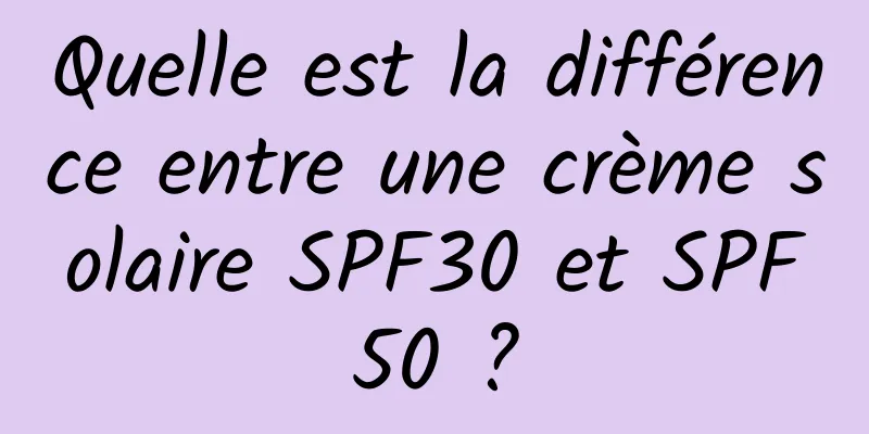 Quelle est la différence entre une crème solaire SPF30 et SPF50 ?