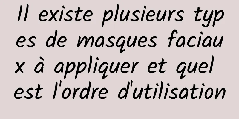 Il existe plusieurs types de masques faciaux à appliquer et quel est l'ordre d'utilisation