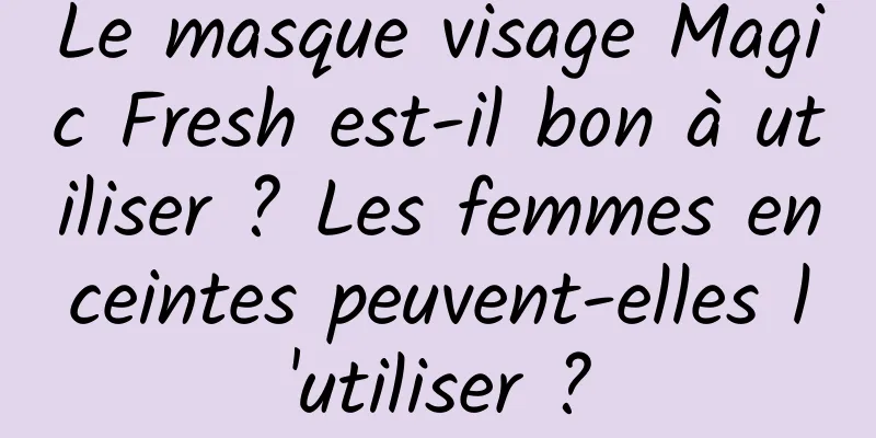Le masque visage Magic Fresh est-il bon à utiliser ? Les femmes enceintes peuvent-elles l'utiliser ?