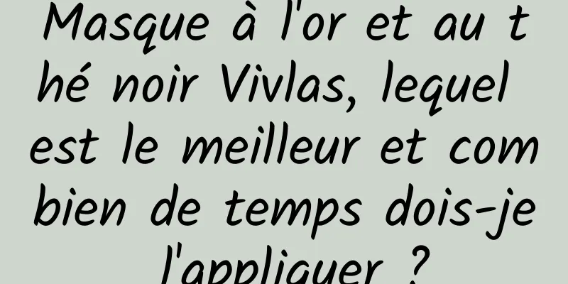 Masque à l'or et au thé noir Vivlas, lequel est le meilleur et combien de temps dois-je l'appliquer ?