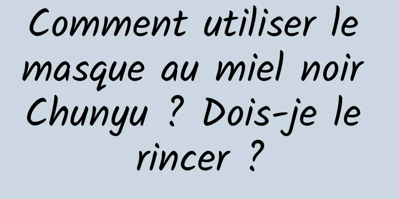 Comment utiliser le masque au miel noir Chunyu ? Dois-je le rincer ?