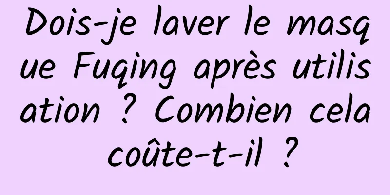 Dois-je laver le masque Fuqing après utilisation ? Combien cela coûte-t-il ?
