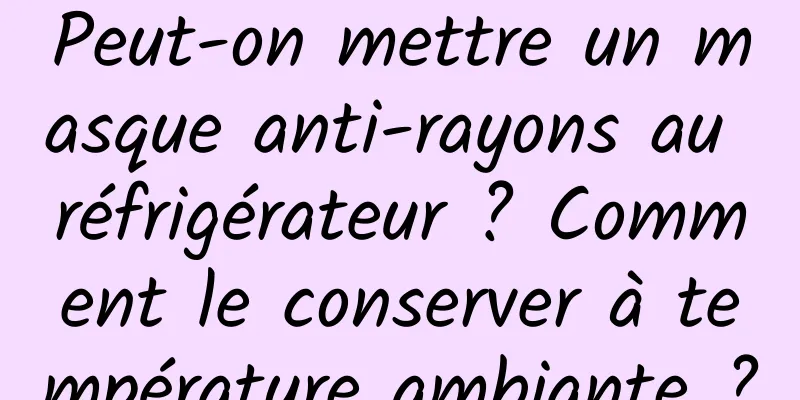 Peut-on mettre un masque anti-rayons au réfrigérateur ? Comment le conserver à température ambiante ?