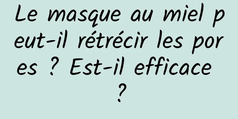 Le masque au miel peut-il rétrécir les pores ? Est-il efficace ?