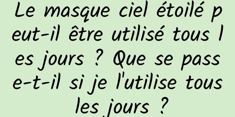 Le masque ciel étoilé peut-il être utilisé tous les jours ? Que se passe-t-il si je l'utilise tous les jours ?