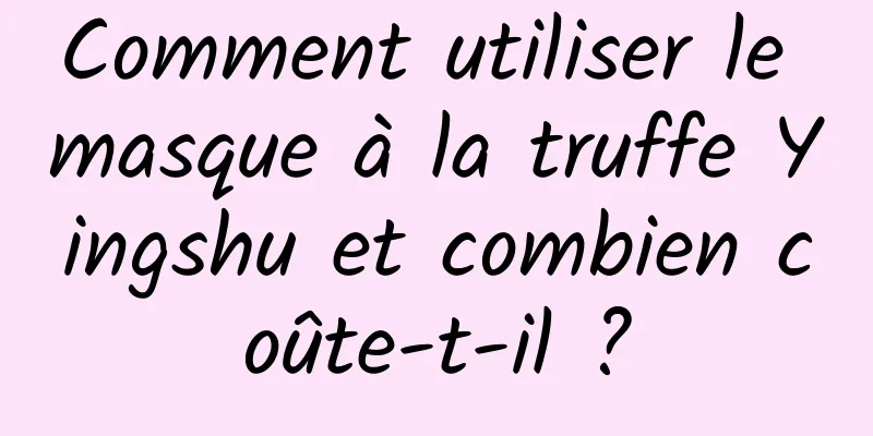 Comment utiliser le masque à la truffe Yingshu et combien coûte-t-il ?