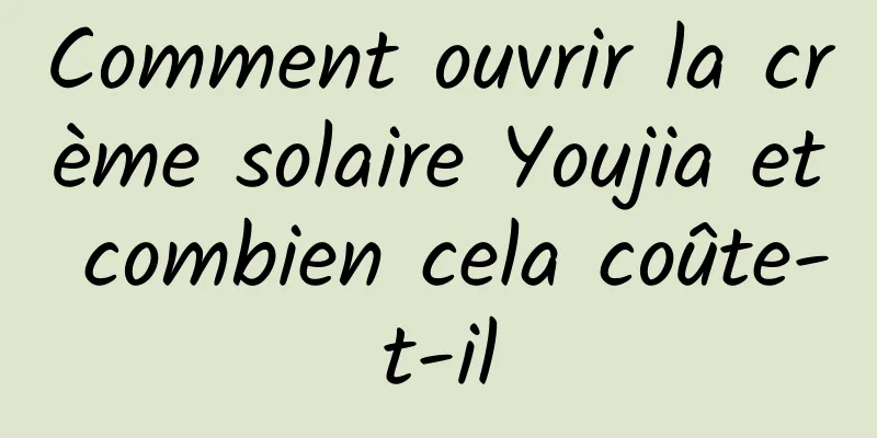 Comment ouvrir la crème solaire Youjia et combien cela coûte-t-il