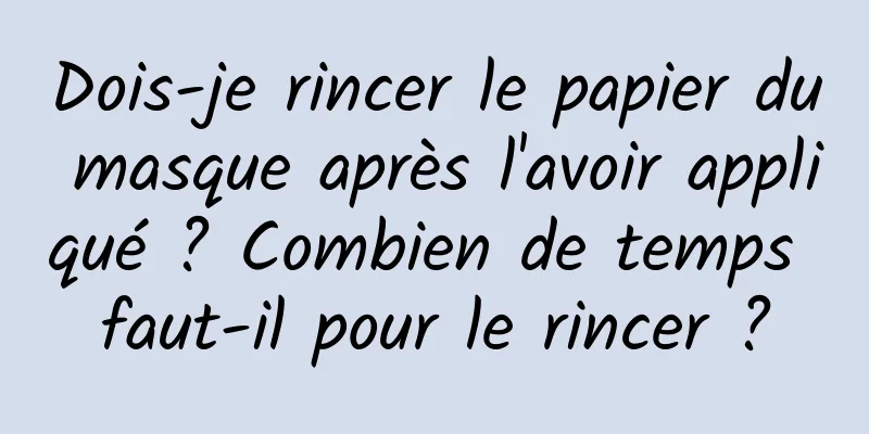 Dois-je rincer le papier du masque après l'avoir appliqué ? Combien de temps faut-il pour le rincer ?