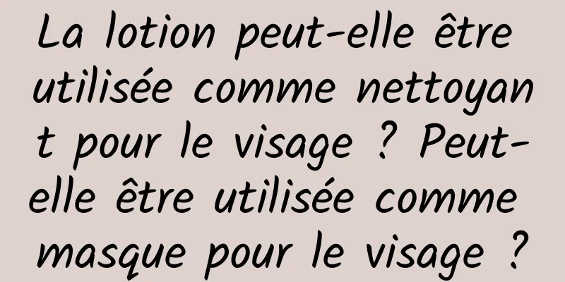 La lotion peut-elle être utilisée comme nettoyant pour le visage ? Peut-elle être utilisée comme masque pour le visage ?