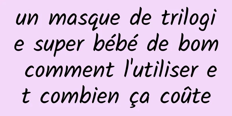 un masque de trilogie super bébé de bom comment l'utiliser et combien ça coûte