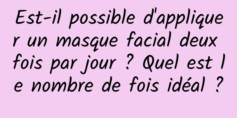 Est-il possible d'appliquer un masque facial deux fois par jour ? Quel est le nombre de fois idéal ?
