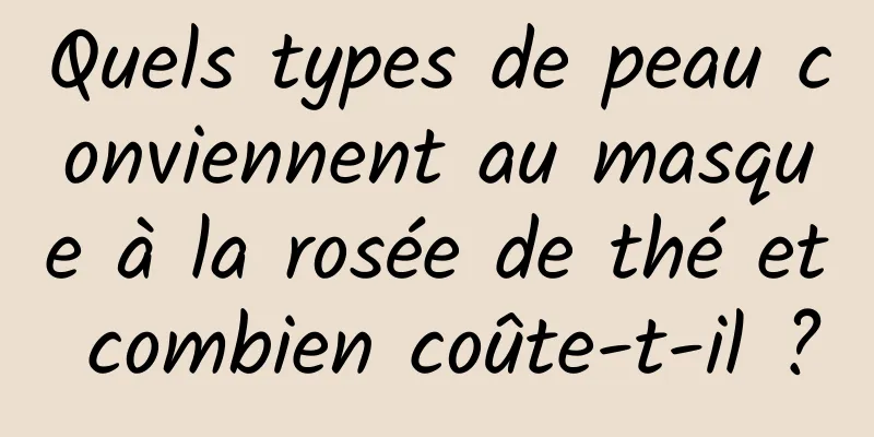 Quels types de peau conviennent au masque à la rosée de thé et combien coûte-t-il ?