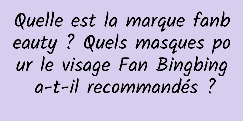 Quelle est la marque fanbeauty ? Quels masques pour le visage Fan Bingbing a-t-il recommandés ?