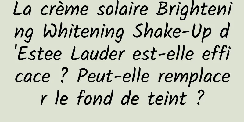La crème solaire Brightening Whitening Shake-Up d'Estee Lauder est-elle efficace ? Peut-elle remplacer le fond de teint ?