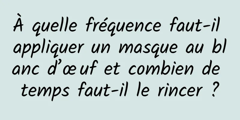 À quelle fréquence faut-il appliquer un masque au blanc d’œuf et combien de temps faut-il le rincer ?