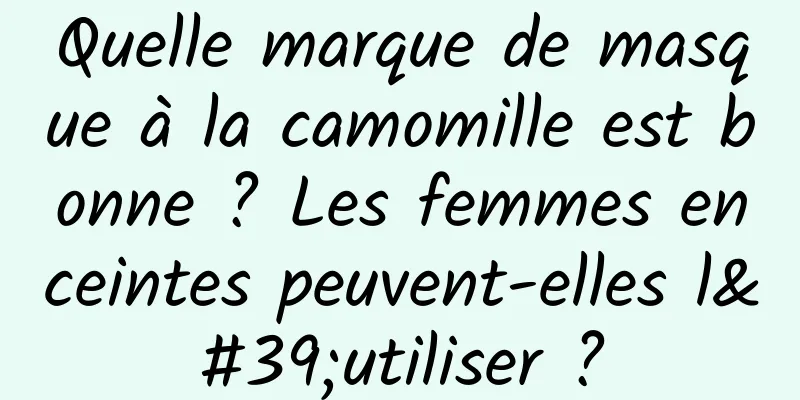 Quelle marque de masque à la camomille est bonne ? Les femmes enceintes peuvent-elles l'utiliser ?