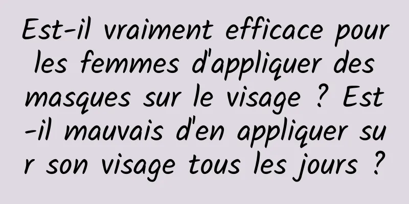 Est-il vraiment efficace pour les femmes d'appliquer des masques sur le visage ? Est-il mauvais d'en appliquer sur son visage tous les jours ?