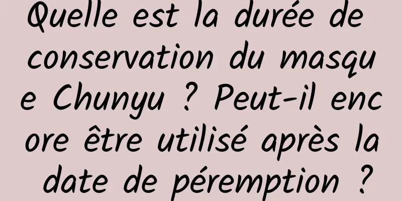 Quelle est la durée de conservation du masque Chunyu ? Peut-il encore être utilisé après la date de péremption ?