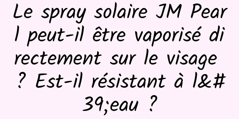 Le spray solaire JM Pearl peut-il être vaporisé directement sur le visage ? Est-il résistant à l'eau ?
