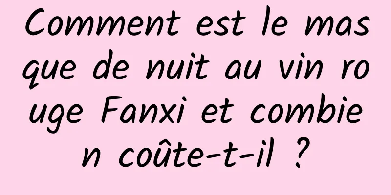 Comment est le masque de nuit au vin rouge Fanxi et combien coûte-t-il ?