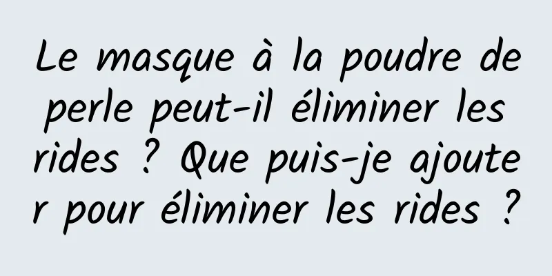Le masque à la poudre de perle peut-il éliminer les rides ? Que puis-je ajouter pour éliminer les rides ?