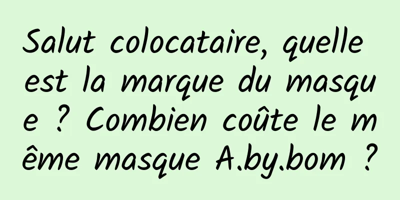 Salut colocataire, quelle est la marque du masque ? Combien coûte le même masque A.by.bom ?