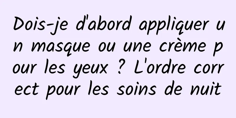 Dois-je d'abord appliquer un masque ou une crème pour les yeux ? L'ordre correct pour les soins de nuit