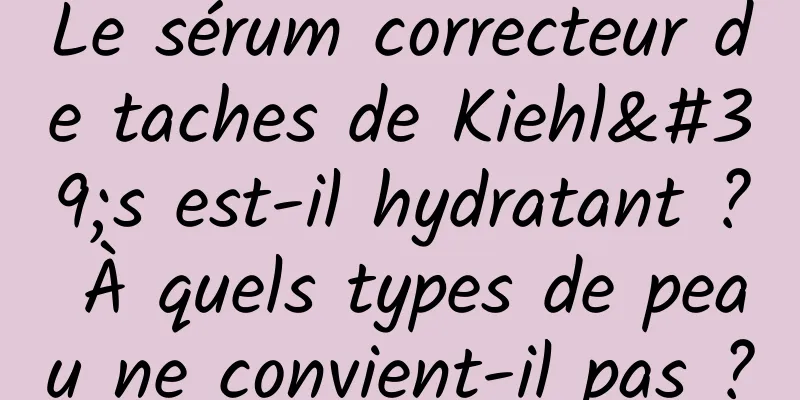 Le sérum correcteur de taches de Kiehl's est-il hydratant ? À quels types de peau ne convient-il pas ?