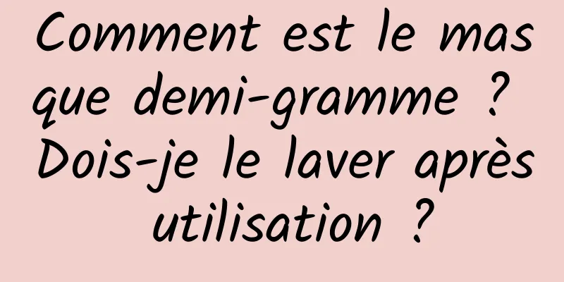 Comment est le masque demi-gramme ? Dois-je le laver après utilisation ?