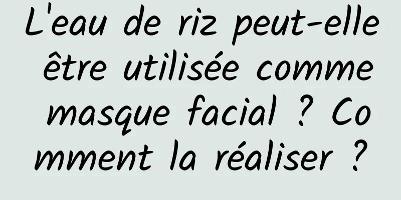 L'eau de riz peut-elle être utilisée comme masque facial ? Comment la réaliser ?