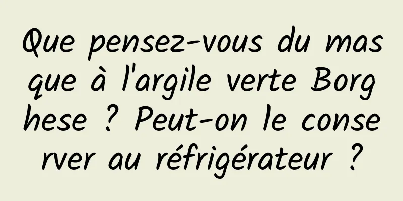 Que pensez-vous du masque à l'argile verte Borghese ? Peut-on le conserver au réfrigérateur ?