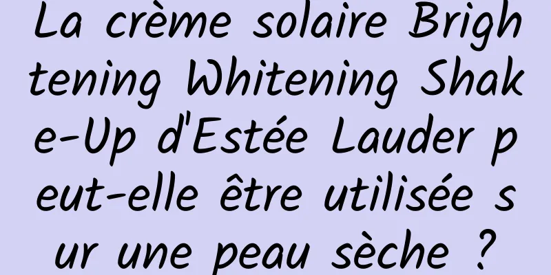La crème solaire Brightening Whitening Shake-Up d'Estée Lauder peut-elle être utilisée sur une peau sèche ?