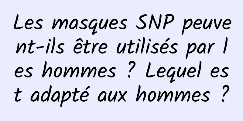 Les masques SNP peuvent-ils être utilisés par les hommes ? Lequel est adapté aux hommes ?