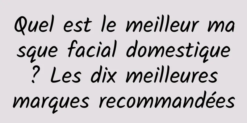 Quel est le meilleur masque facial domestique ? Les dix meilleures marques recommandées