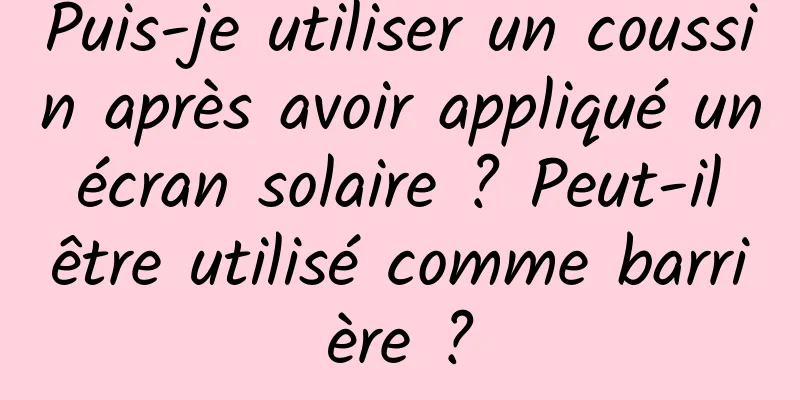 Puis-je utiliser un coussin après avoir appliqué un écran solaire ? Peut-il être utilisé comme barrière ?