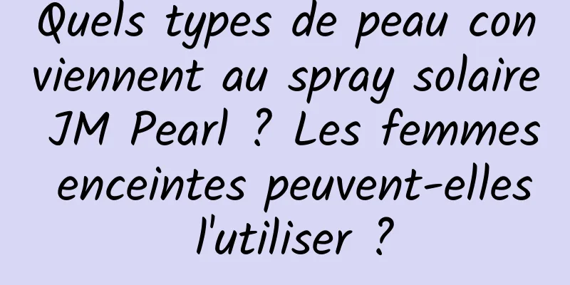 Quels types de peau conviennent au spray solaire JM Pearl ? Les femmes enceintes peuvent-elles l'utiliser ?