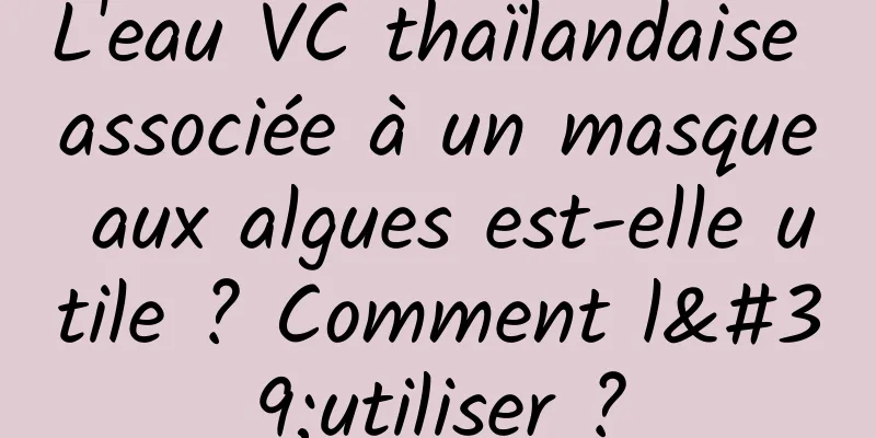 L'eau VC thaïlandaise associée à un masque aux algues est-elle utile ? Comment l'utiliser ?