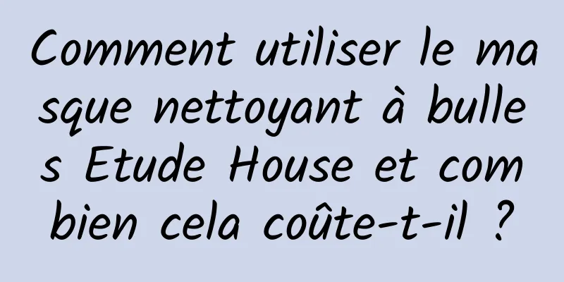 Comment utiliser le masque nettoyant à bulles Etude House et combien cela coûte-t-il ?
