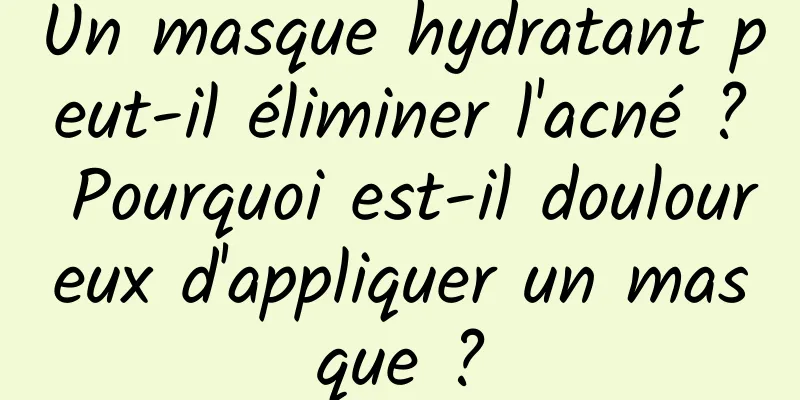 Un masque hydratant peut-il éliminer l'acné ? Pourquoi est-il douloureux d'appliquer un masque ?