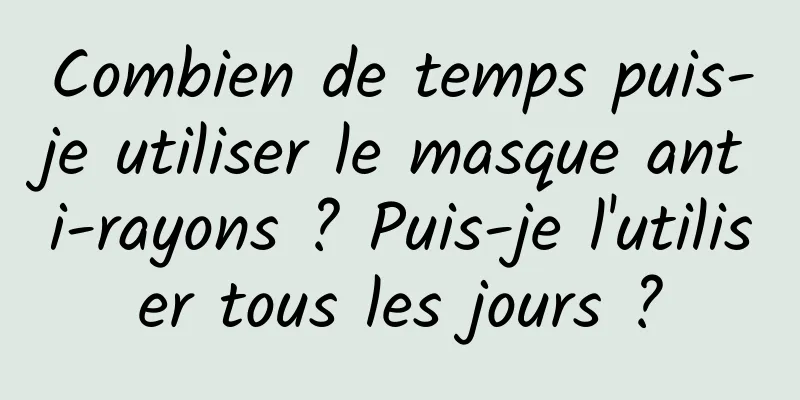 Combien de temps puis-je utiliser le masque anti-rayons ? Puis-je l'utiliser tous les jours ?