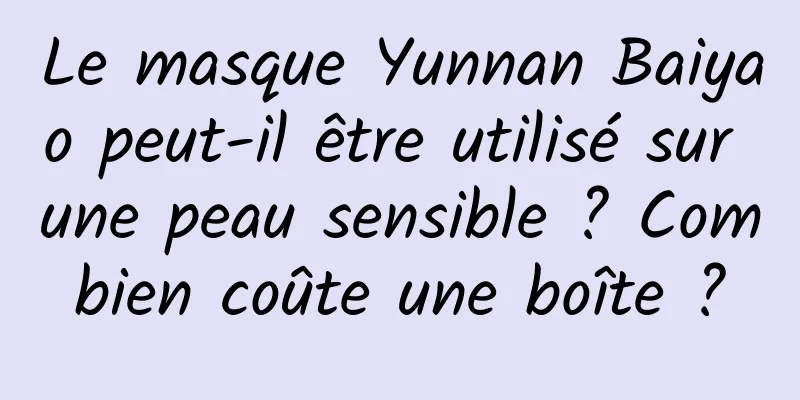 Le masque Yunnan Baiyao peut-il être utilisé sur une peau sensible ? Combien coûte une boîte ?