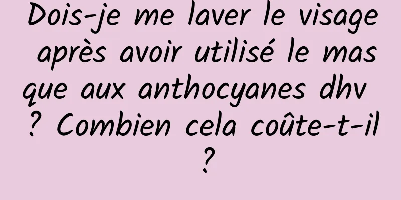 Dois-je me laver le visage après avoir utilisé le masque aux anthocyanes dhv ? Combien cela coûte-t-il ?