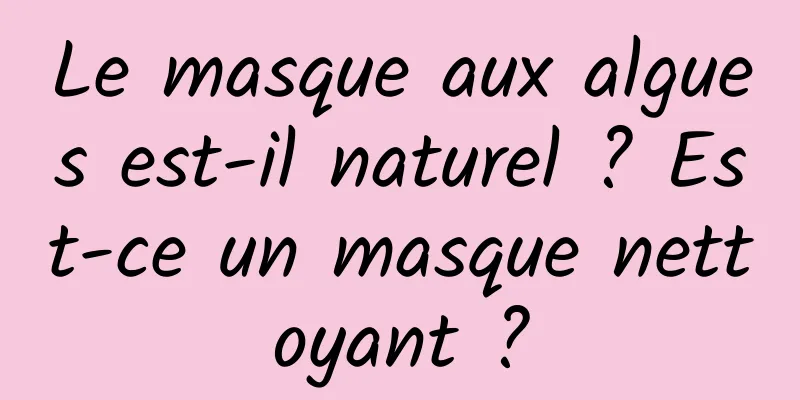 Le masque aux algues est-il naturel ? Est-ce un masque nettoyant ?